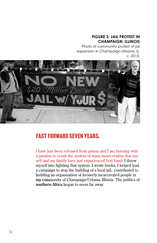 FIGURE 3: JAIL PROTEST IN CHAMPAIGN, ILLINOIS  Photo of communily protest of jail expansion in Champaign-Urbana, 1L, . 2013,  FAST FORWARD SEVEN YEARS.  Thave just been released from prison and T am burning with a passion to crush the system of mass incarceration that my- self and my family have just experienced first hand. I threw myselfinto fighting that system. I wrote books, I helped lead a campaign to stop the building of a local jail, contributed to building an organization of formerly incarcerated people in my community of Champaign-Urbana, inois. The politics of southern Africa began to seem far away.  